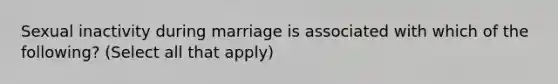 Sexual inactivity during marriage is associated with which of the following? (Select all that apply)