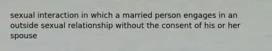 sexual interaction in which a married person engages in an outside sexual relationship without the consent of his or her spouse