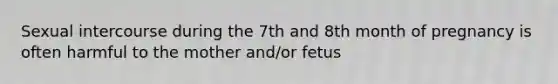 Sexual intercourse during the 7th and 8th month of pregnancy is often harmful to the mother and/or fetus