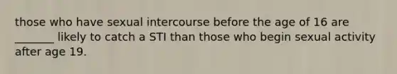 those who have sexual intercourse before the age of 16 are _______ likely to catch a STI than those who begin sexual activity after age 19.