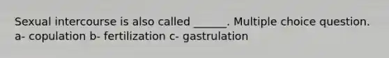 Sexual intercourse is also called ______. Multiple choice question. a- copulation b- fertilization c- gastrulation