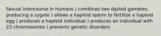 Sexual intercourse in humans ) combines two diploid gametes, producing a zygote ) allows a haploid sperm to fertilize a haploid egg ) produces a haploid individual ) produces an individual with 23 chromosomes ) prevents genetic disorders