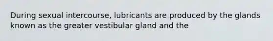 During sexual intercourse, lubricants are produced by the glands known as the greater vestibular gland and the