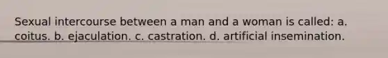 Sexual intercourse between a man and a woman is called: a. coitus. b. ejaculation. c. castration. d. artificial insemination.