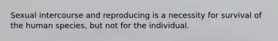 Sexual intercourse and reproducing is a necessity for survival of the human species, but not for the individual.