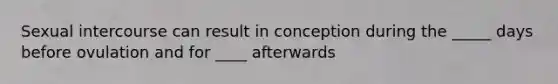 Sexual intercourse can result in conception during the _____ days before ovulation and for ____ afterwards