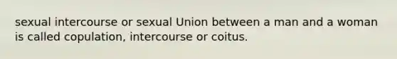 sexual intercourse or sexual Union between a man and a woman is called copulation, intercourse or coitus.