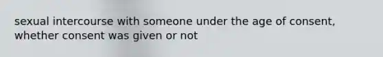 sexual intercourse with someone under the age of consent, whether consent was given or not