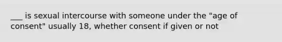 ___ is sexual intercourse with someone under the "age of consent" usually 18, whether consent if given or not