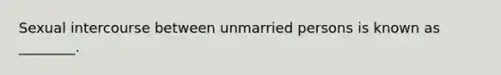 Sexual intercourse between unmarried persons is known as ________.