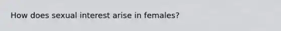 How does sexual interest arise in females?