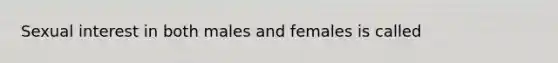 Sexual interest in both males and females is called