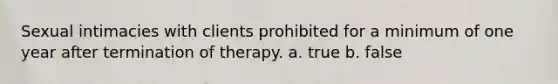 Sexual intimacies with clients prohibited for a minimum of one year after termination of therapy. a. true b. false