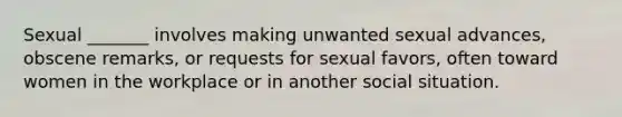 Sexual _______ involves making unwanted sexual advances, obscene remarks, or requests for sexual favors, often toward women in the workplace or in another social situation.