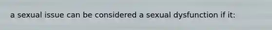 a sexual issue can be considered a sexual dysfunction if it:
