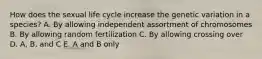 How does the sexual life cycle increase the genetic variation in a species? A. By allowing independent assortment of chromosomes B. By allowing random fertilization C. By allowing crossing over D. A, B, and C E. A and B only