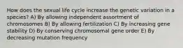 How does the sexual life cycle increase the genetic variation in a species? A) By allowing independent assortment of chromosomes B) By allowing fertilization C) By increasing gene stability D) By conserving chromosomal gene order E) By decreasing mutation frequency