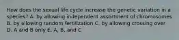 How does the sexual life cycle increase the genetic variation in a species? A. by allowing independent assortment of chromosomes B. by allowing random fertilization C. by allowing crossing over D. A and B only E. A, B, and C