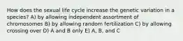 How does the sexual life cycle increase the genetic variation in a species? A) by allowing independent assortment of chromosomes B) by allowing random fertilization C) by allowing crossing over D) A and B only E) A, B, and C