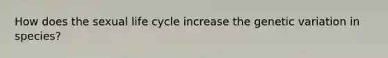 How does the sexual life cycle increase the genetic variation in species?