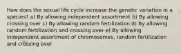 How does the sexual life cycle increase the genetic variation in a species? a) By allowing independent assortment b) By allowing crossing over c) By allowing random fertilization d) By allowing random fertilization and crossing over e) By allowing independent assortment of chromosomes, random fertilization and crossing over