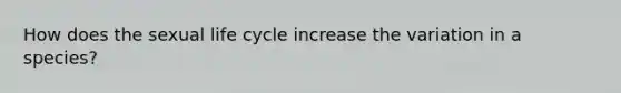 How does the sexual life cycle increase the variation in a species?