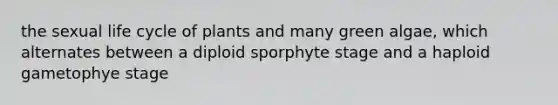 the sexual life cycle of plants and many green algae, which alternates between a diploid sporphyte stage and a haploid gametophye stage