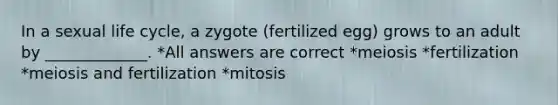 In a sexual life cycle, a zygote (fertilized egg) grows to an adult by _____________. *All answers are correct *meiosis *fertilization *meiosis and fertilization *mitosis