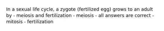 In a sexual life cycle, a zygote (fertilized egg) grows to an adult by - meiosis and fertilization - meiosis - all answers are correct - mitosis - fertilization