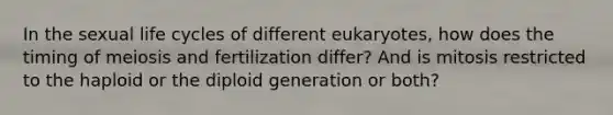 In the sexual life cycles of different eukaryotes, how does the timing of meiosis and fertilization differ? And is mitosis restricted to the haploid or the diploid generation or both?