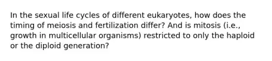 In the sexual life cycles of different eukaryotes, how does the timing of meiosis and fertilization differ? And is mitosis (i.e., growth in multicellular organisms) restricted to only the haploid or the diploid generation?