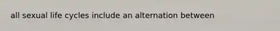 all sexual life cycles include an alternation between