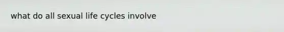 what do all sexual life cycles involve