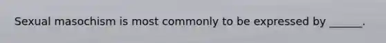 Sexual masochism is most commonly to be expressed by ______.