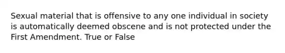 Sexual material that is offensive to any one individual in society is automatically deemed obscene and is not protected under the First Amendment. True or False