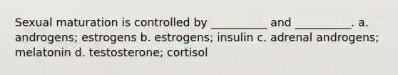 Sexual maturation is controlled by __________ and __________. a. androgens; estrogens b. estrogens; insulin c. adrenal androgens; melatonin d. testosterone; cortisol