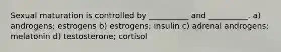 Sexual maturation is controlled by __________ and __________. a) androgens; estrogens b) estrogens; insulin c) adrenal androgens; melatonin d) testosterone; cortisol