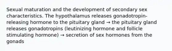 Sexual maturation and the development of secondary sex characteristics. The hypothalamus releases gonadotropin-releasing hormone to the pituitary gland → the pituitary gland releases gonadotropins (leutinizing hormone and follicle stimulating hormone) → secretion of sex hormones from the gonads