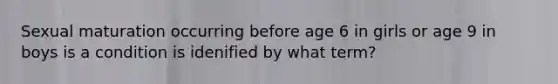 Sexual maturation occurring before age 6 in girls or age 9 in boys is a condition is idenified by what term?