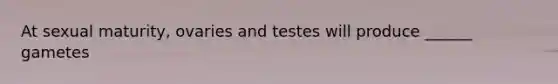 At sexual maturity, ovaries and testes will produce ______ gametes