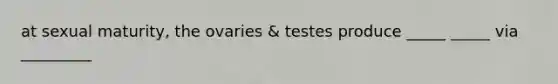 at sexual maturity, the ovaries & testes produce _____ _____ via _________