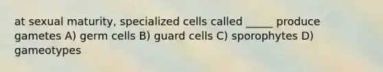 at sexual maturity, specialized cells called _____ produce gametes A) germ cells B) guard cells C) sporophytes D) gameotypes