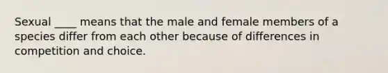 Sexual ____ means that the male and female members of a species differ from each other because of differences in competition and choice.