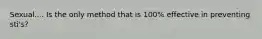 Sexual.... Is the only method that is 100% effective in preventing sti's?