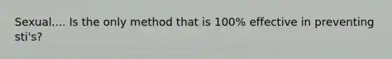 Sexual.... Is the only method that is 100% effective in preventing sti's?