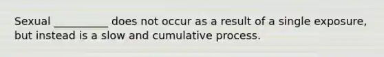 Sexual __________ does not occur as a result of a single exposure, but instead is a slow and cumulative process.