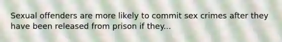 Sexual offenders are more likely to commit sex crimes after they have been released from prison if they...