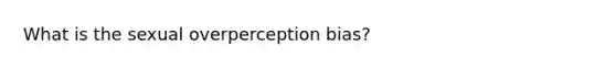 What is the sexual overperception bias?