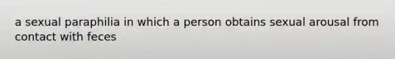 a sexual paraphilia in which a person obtains sexual arousal from contact with feces