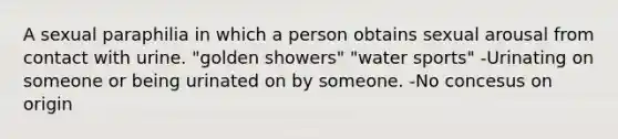 A sexual paraphilia in which a person obtains sexual arousal from contact with urine. "golden showers" "water sports" -Urinating on someone or being urinated on by someone. -No concesus on origin